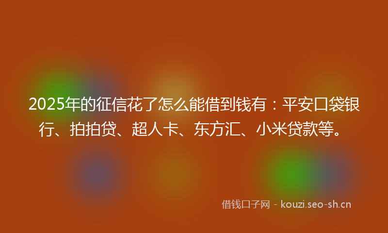 2025年的征信花了怎么能借到钱有:平安口袋银行、拍拍贷、超人卡、东方汇、小米贷款等。