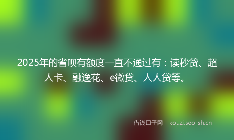 2025年的省呗有额度一直不通过有：读秒贷、超人卡、融逸花、e微贷、人人贷等。