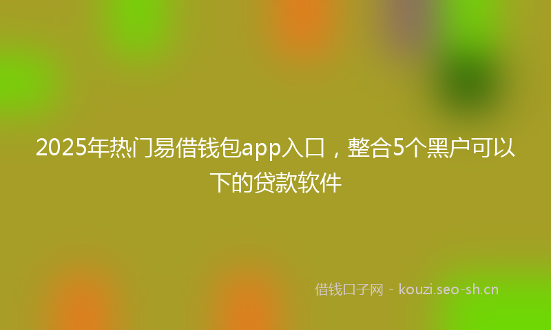 2025年热门易借钱包app入口，整合5个黑户可以下的贷款软件