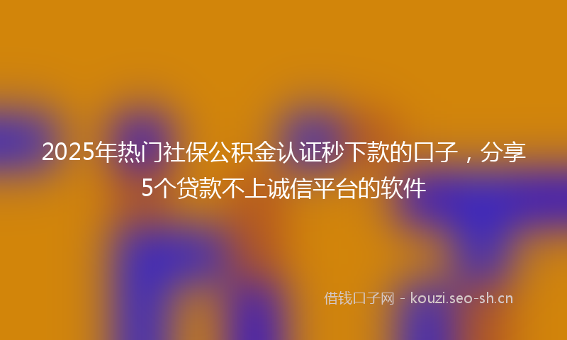 2025年热门社保公积金认证秒下款的口子，分享5个贷款不上诚信平台的软件