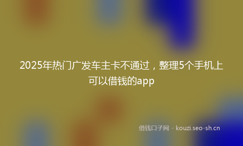 2025年热门广发车主卡不通过,整理5个手机上可以借钱的app