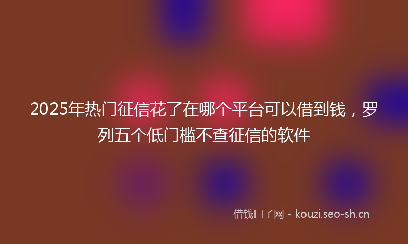 2025年热门征信花了在哪个平台可以借到钱，罗列五个低门槛不查征信的软件