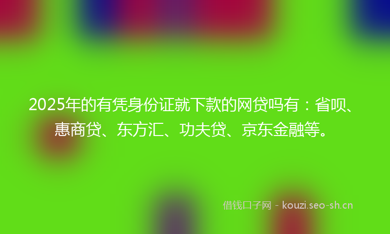 2025年的有凭身份证就下款的网贷吗有：省呗、惠商贷、东方汇、功夫贷、京东金融等。