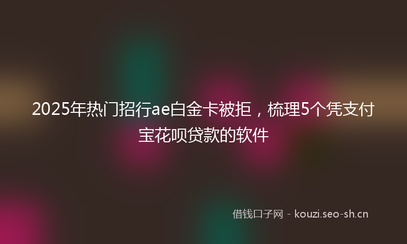 2025年热门招行ae白金卡被拒,梳理5个凭支付宝花呗贷款的软件