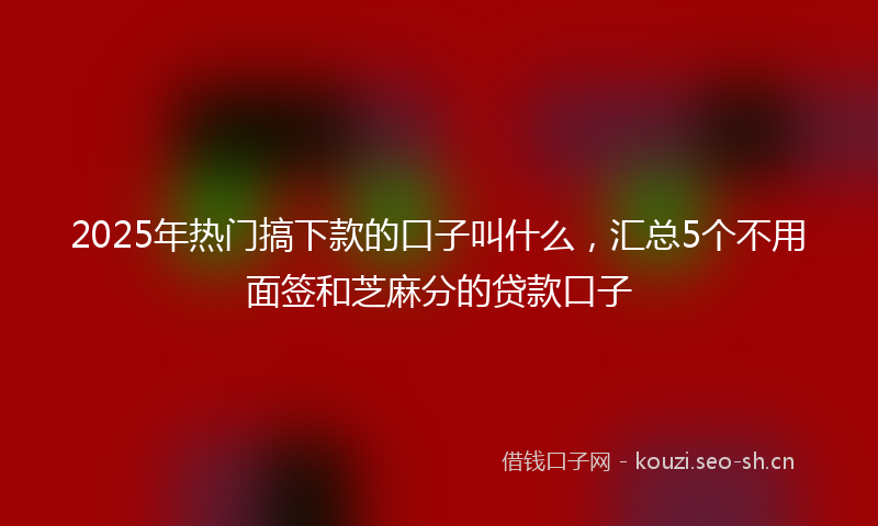 2025年热门搞下款的口子叫什么，汇总5个不用面签和芝麻分的贷款口子