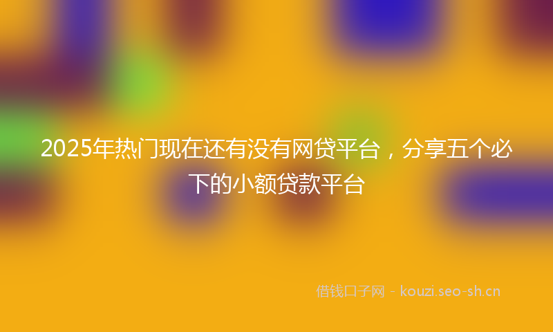 2025年热门现在还有没有网贷平台，分享五个必下的小额贷款平台