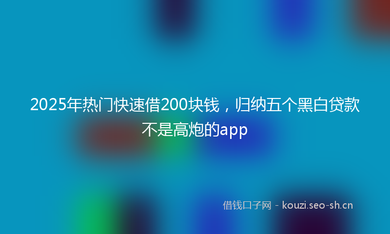 2025年热门快速借200块钱，归纳五个黑白贷款不是高炮的app