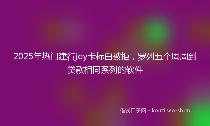 2025年热门建行joy卡标白被拒，罗列五个周周到贷款相同系列的软件