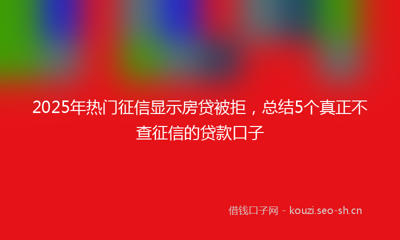 2025年热门征信显示房贷被拒，总结5个真正不查征信的贷款口子