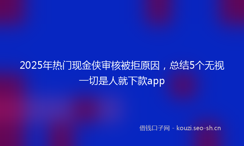 2025年热门现金侠审核被拒原因，总结5个无视一切是人就下款app