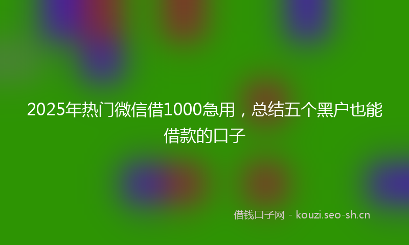 2025年热门微信借1000急用，总结五个黑户也能借款的口子