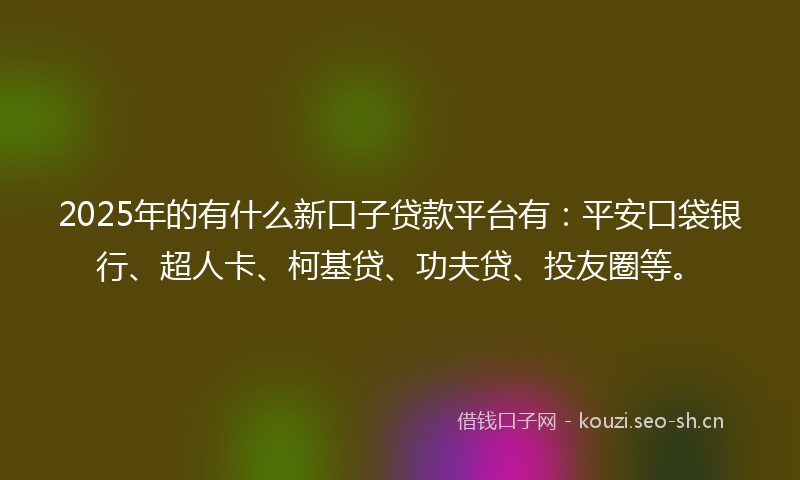 2025年的有什么新口子贷款平台有：平安口袋银行、超人卡、柯基贷、功夫贷、投友圈等。