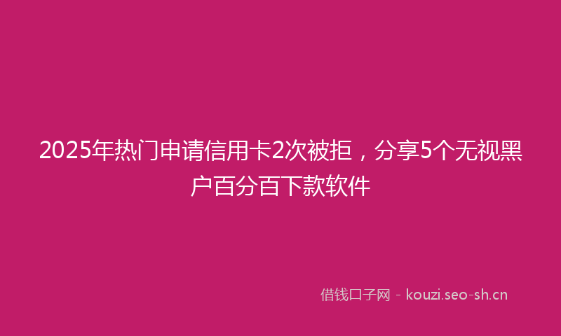 2025年热门申请信用卡2次被拒，分享5个无视黑户百分百下款软件