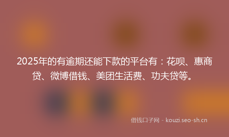 2025年的有逾期还能下款的平台有：花呗、惠商贷、微博借钱、美团生活费、功夫贷等。