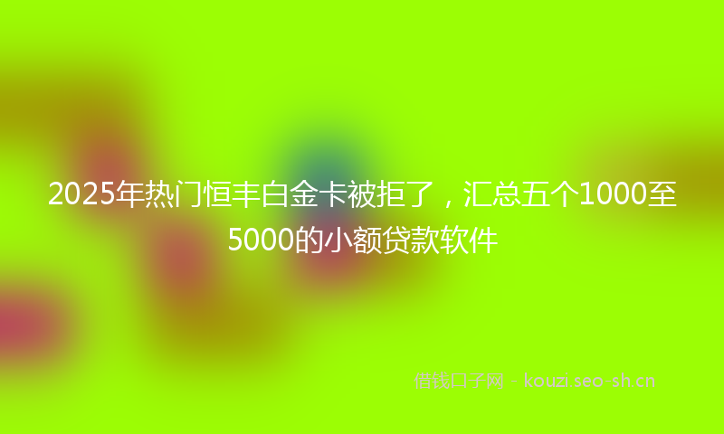 2025年热门恒丰白金卡被拒了，汇总五个1000至5000的小额贷款软件