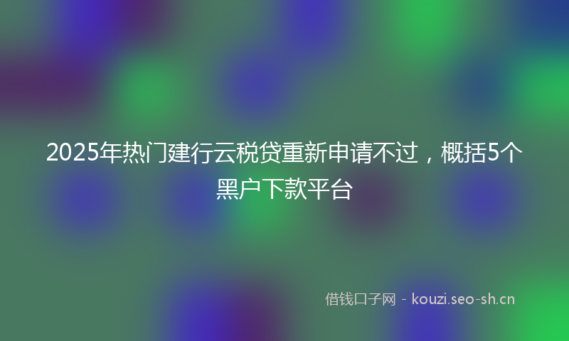 2025年热门建行云税贷重新申请不过,概括5个黑户下款平台