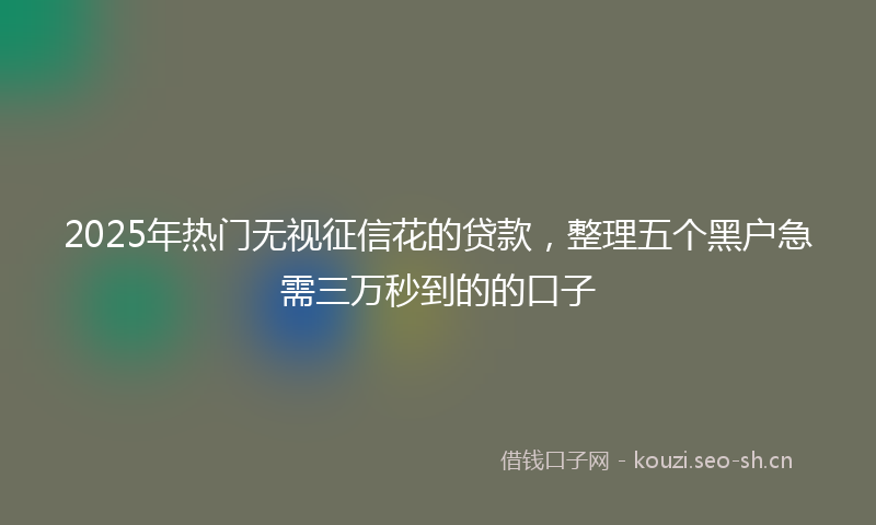 2025年热门无视征信花的贷款，整理五个黑户急需三万秒到的的口子