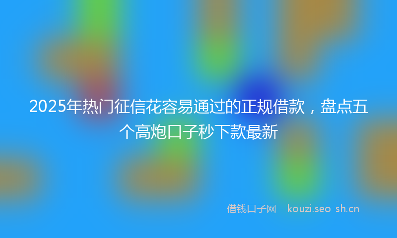 2025年热门征信花容易通过的正规借款,盘点五个高炮口子秒下款最新