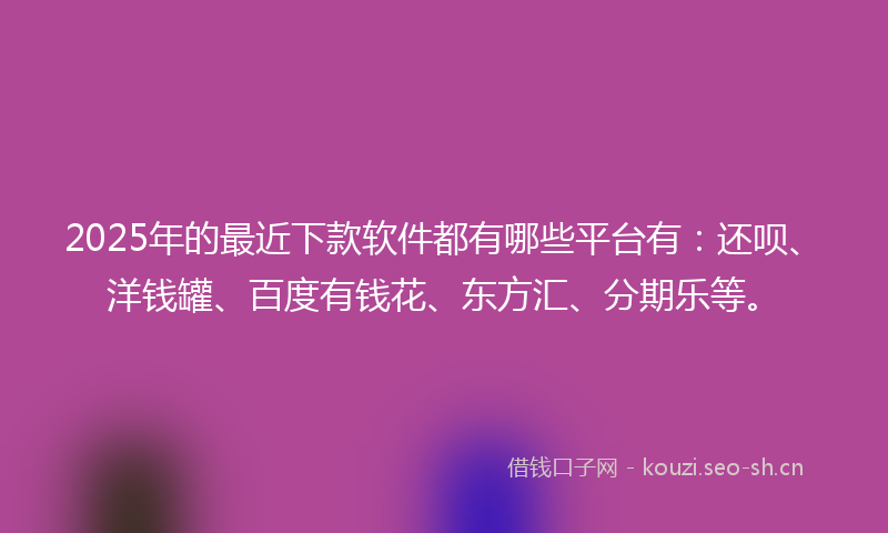 2025年的最近下款软件都有哪些平台有：还呗、洋钱罐、百度有钱花、东方汇、分期乐等。