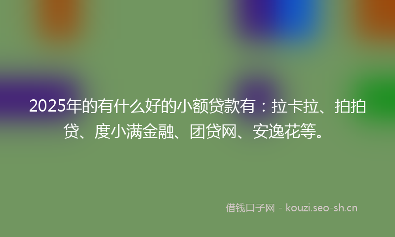 2025年的有什么好的小额贷款有：拉卡拉、拍拍贷、度小满金融、团贷网、安逸花等。