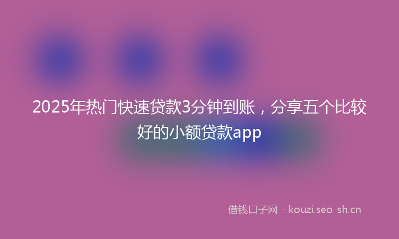 2025年热门快速贷款3分钟到账,分享五个比较好的小额贷款app
