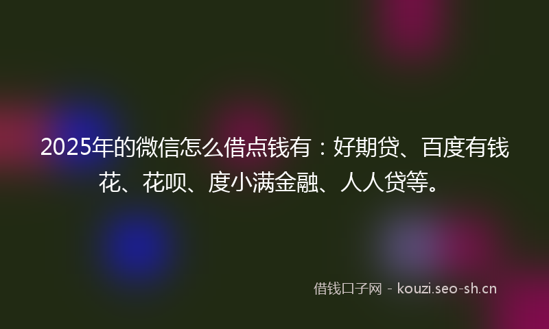 2025年的微信怎么借点钱有：好期贷、百度有钱花、花呗、度小满金融、人人贷等。