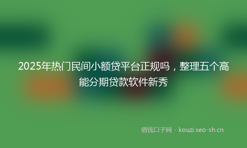 2025年热门民间小额贷平台正规吗，整理五个高能分期贷款软件新秀