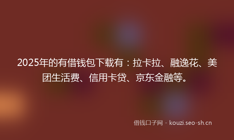 2025年的有借钱包下载有：拉卡拉、融逸花、美团生活费、信用卡贷、京东金融等。