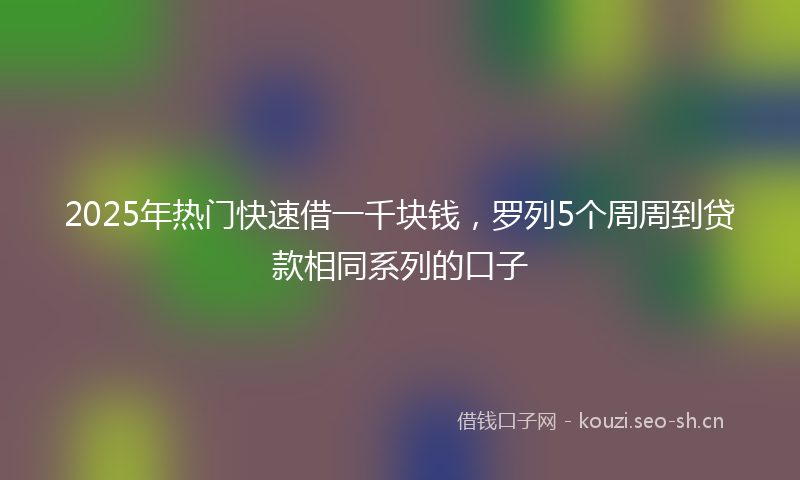 2025年热门快速借一千块钱，罗列5个周周到贷款相同系列的口子