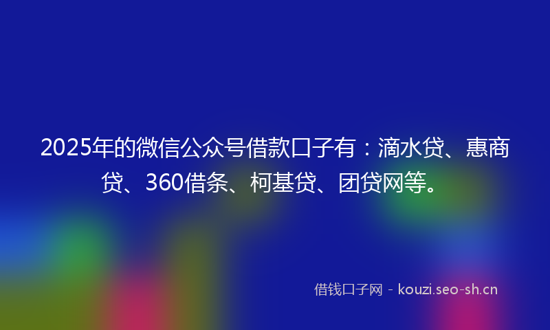 2025年的微信公众号借款口子有：滴水贷、惠商贷、360借条、柯基贷、团贷网等。