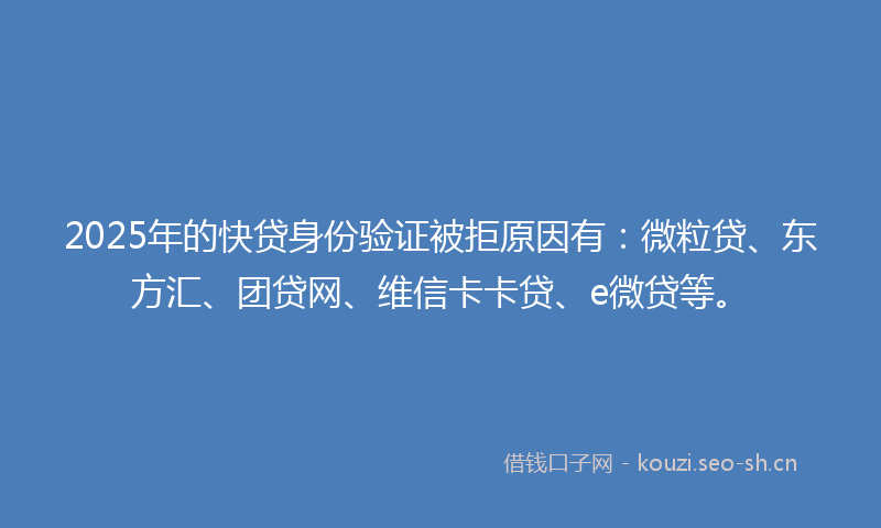 2025年的快贷身份验证被拒原因有：微粒贷、东方汇、团贷网、维信卡卡贷、e微贷等。