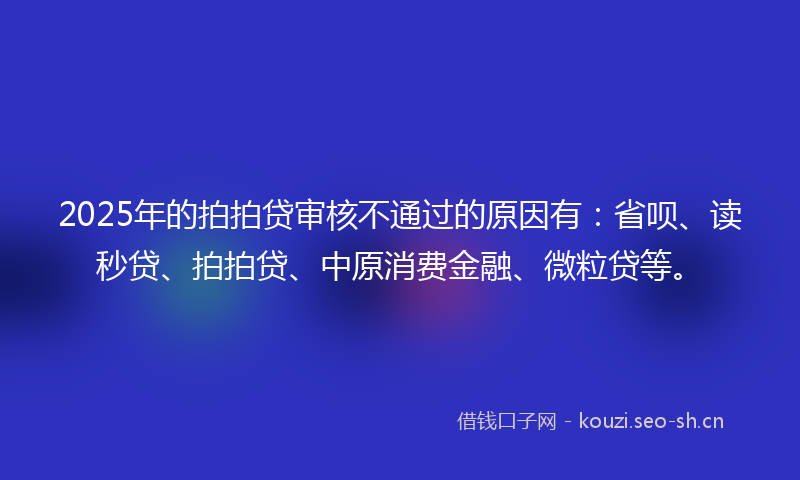 2025年的拍拍贷审核不通过的原因有：省呗、读秒贷、拍拍贷、中原消费金融、微粒贷等。