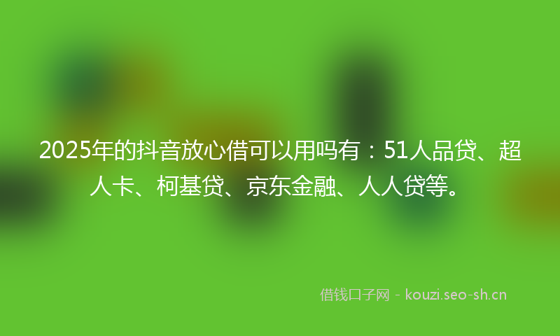 2025年的抖音放心借可以用吗有：51人品贷、超人卡、柯基贷、京东金融、人人贷等。