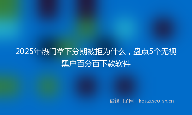 2025年热门拿下分期被拒为什么，盘点5个无视黑户百分百下款软件