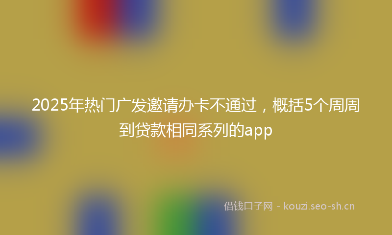 2025年热门广发邀请办卡不通过，概括5个周周到贷款相同系列的app