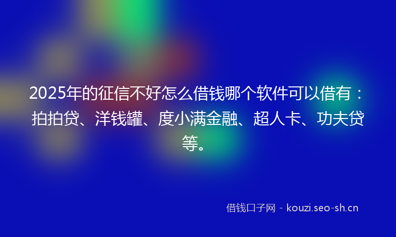 2025年的征信不好怎么借钱哪个软件可以借有：拍拍贷、洋钱罐、度小满金融、超人卡、功夫贷等。