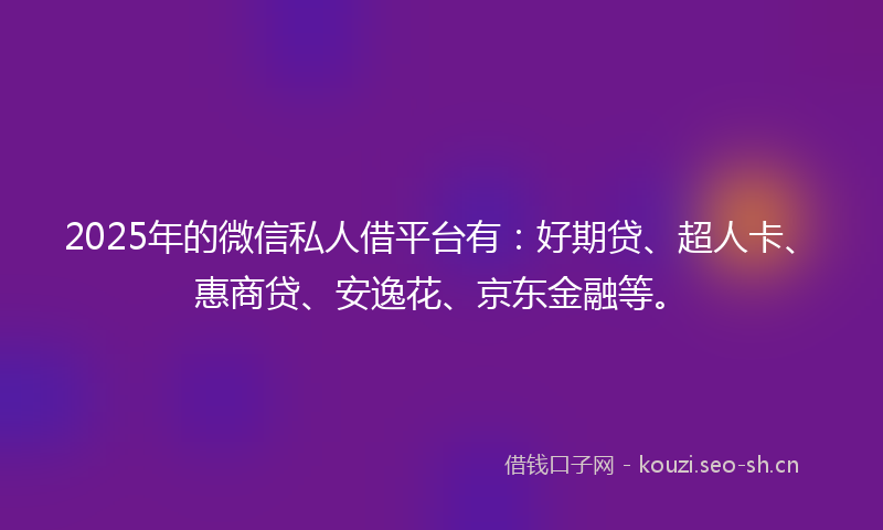 2025年的微信私人借平台有:好期贷、超人卡、惠商贷、安逸花、京东金融等。