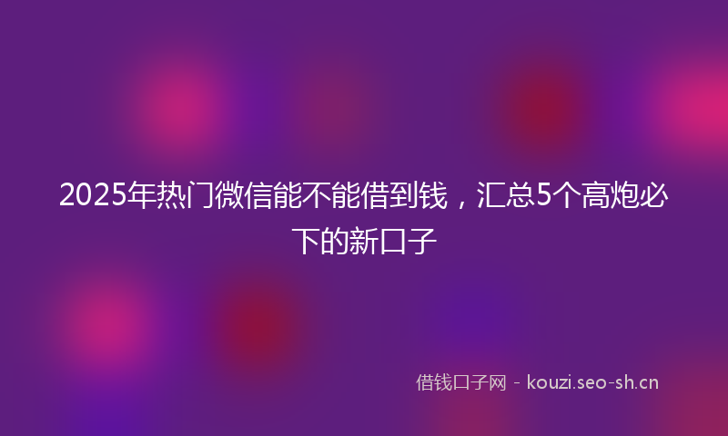 2025年热门微信能不能借到钱,汇总5个高炮必下的新口子