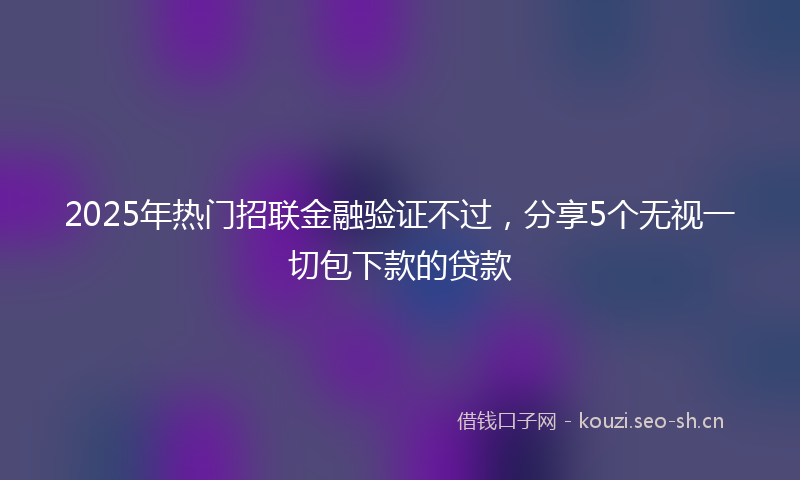 2025年热门招联金融验证不过，分享5个无视一切包下款的贷款