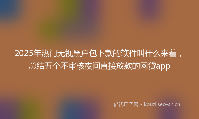 2025年热门无视黑户包下款的软件叫什么来着，总结五个不审核夜间直接放款的网贷app