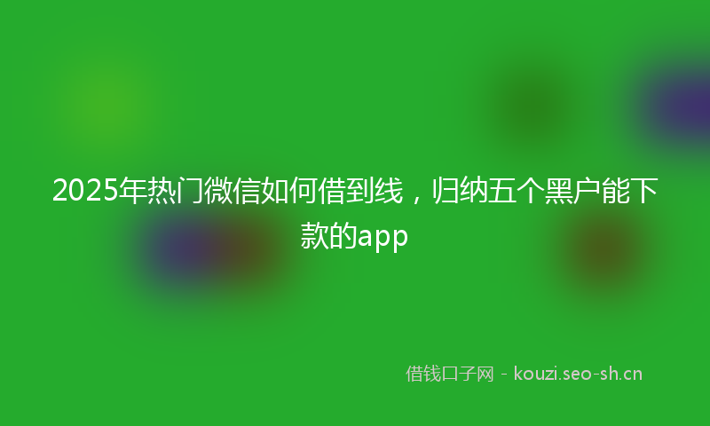 2025年热门微信如何借到线，归纳五个黑户能下款的app