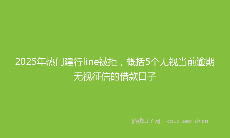 2025年热门建行line被拒，概括5个无视当前逾期无视征信的借款口子