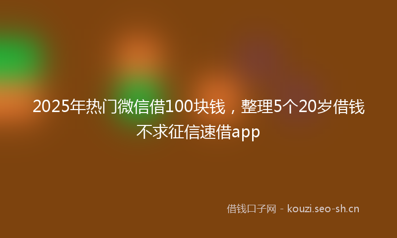 2025年热门微信借100块钱，整理5个20岁借钱不求征信速借app