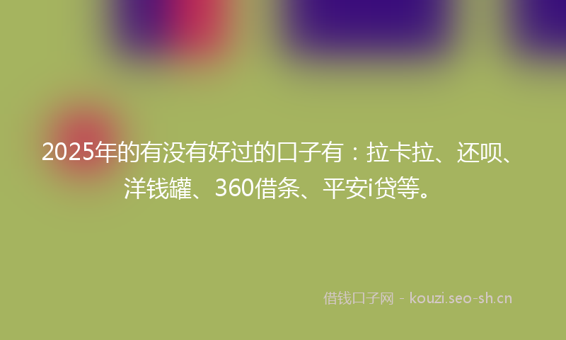 2025年的有没有好过的口子有：拉卡拉、还呗、洋钱罐、360借条、平安i贷等。