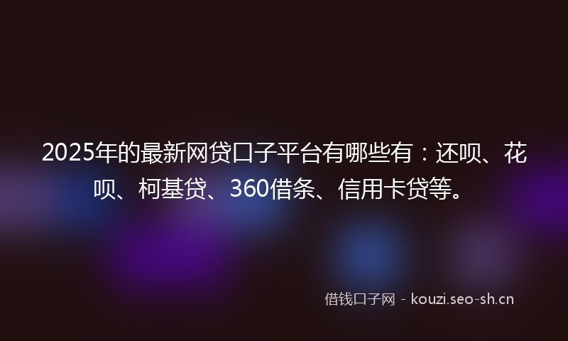 2025年的最新网贷口子平台有哪些有:还呗、花呗、柯基贷、360借条、信用卡贷等。