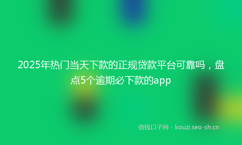 2025年热门当天下款的正规贷款平台可靠吗，盘点5个逾期必下款的app