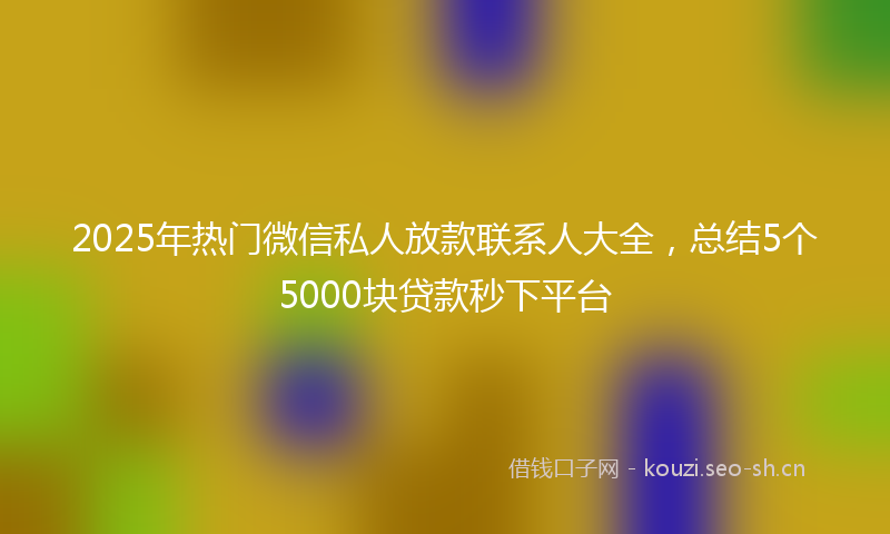 2025年热门微信私人放款联系人大全,总结5个5000块贷款秒下平台