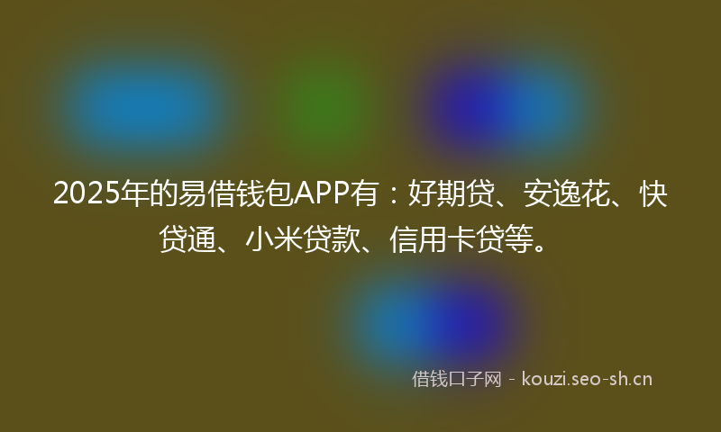2025年的易借钱包APP有：好期贷、安逸花、快贷通、小米贷款、信用卡贷等。