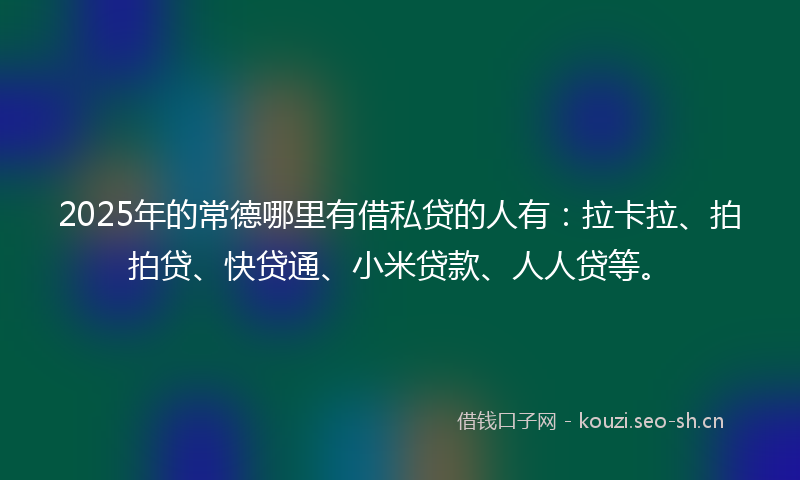 2025年的常德哪里有借私贷的人有：拉卡拉、拍拍贷、快贷通、小米贷款、人人贷等。