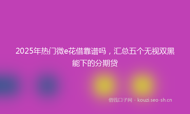 2025年热门微e花借靠谱吗，汇总五个无视双黑能下的分期贷